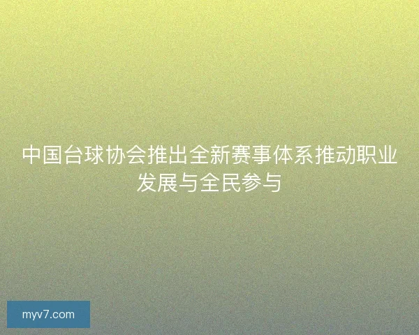 中国台球协会推出全新赛事体系推动职业发展与全民参与