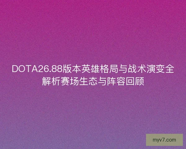 DOTA26.88版本英雄格局与战术演变全解析赛场生态与阵容回顾