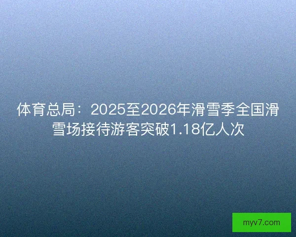体育总局：2025至2026年滑雪季全国滑雪场接待游客突破1.18亿人次