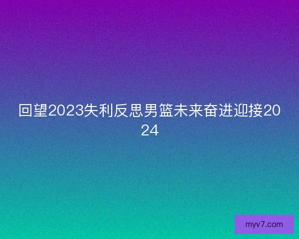 回望2023失利反思男篮未来奋进迎接2024