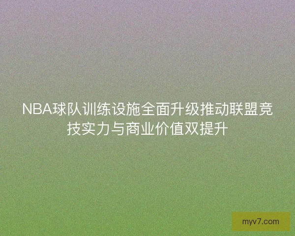 NBA球队训练设施全面升级推动联盟竞技实力与商业价值双提升